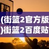 (街篮2官方版)街篮2百度贴吧，篮球竞技的虚拟战场与现实共鸣