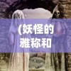 (妖怪的雅称和代号有关)妖怪的雅称与神秘代号，探寻古老传说中的奇幻生物