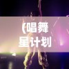 (唱舞星计划礼包码)唱舞星计划，新时代的舞台新星培育之路