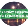 123696六下资料2021年123696金牛网,探索未来的幸运与机会_WP.8.890