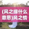 (风之缘什么意思)风之情缘，自然之力与人间情感交织的奇妙缘分