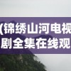 (锦绣山河电视剧全集在线观看免费版高清)锦绣山河电视剧，深度分析与探讨