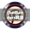(badlanders网易版下载)Badlanders网易版，游戏新体验的深度解析与探讨