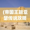 (帝国王朝亚瑟传说攻略庞特王国怎么走)帝国王朝亚瑟传说攻略大全及常见问题解答