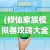 (修仙家族模拟器攻略大全 新手入门少走弯路)修仙家族模拟器全面攻略及常见问题解答