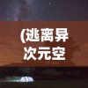 (逃离异次元空间对话游戏)逃离异次元空间的探索与挑战