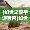 (幻世之翼手游官网)幻世之翼，风之幻想——探索神秘世界的翅膀