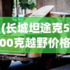 (长城坦途克500克越野价格)坦途克500克越野车型价格及性能分析