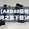 (AKB48樱桃湾之夏下载)AKB48樱桃湾之夏，青春活力的舞台盛宴