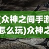 (众神之间手游怎么玩)众神之间手游，探索神话世界的奇幻之旅