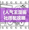 (人气王漫画社搭配攻略高分)人气王漫画社搭配攻略神作，探索最佳组合，引领潮流前沿