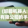 (超能机器人有限公司的手机号是多少)超能机器人有限公司，引领智能科技的先锋力量