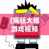 (疯狂大炮游戏视频)疯狂大炮游戏，策略、挑战与乐趣的完美结合