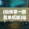 (仙侠第一放置单机版)仙侠第一放置4399版本，探索神秘仙侠世界的新篇章