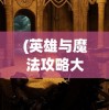 (英雄与魔法攻略大全)英雄与魔法，一场史诗般的奇幻之旅