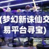 (梦幻新诛仙交易平台寻宝)梦幻新诛仙交易平台，游戏物品交易的全新体验