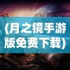(月之镜手游版免费下载)月之镜手游版，探索神秘世界的奇幻之旅