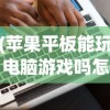 (苹果平板能玩电脑游戏吗怎么玩)苹果平板能否玩电脑游戏？游戏兼容性及体验解析