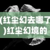 (红尘幻去哪了)红尘幻境的意义与探索