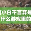 (小白不言弃是什么游戏里的)小白不言弃，一款引人入胜的游戏探索