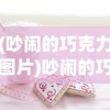 (吵闹的巧克力图片)吵闹的巧克力，一场味觉与情感的交织盛宴