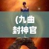 (九曲封神官网)九曲封神微信登陆平台，探索与解析