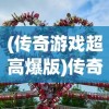 (传奇游戏超高爆版)传奇游戏高爆版，全新体验与挑战