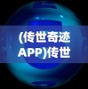 (传世奇迹APP)传世奇迹APP，重塑数字娱乐时代的传奇