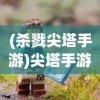 (杀戮尖塔手游)尖塔手游，探索未知世界的奇幻冒险