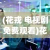 (花戎 电视剧免费观看)花戎电视剧，深度解析与常见问题解答