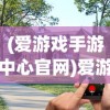 (爱游戏手游中心官网)爱游戏手游中心，游戏玩家的乐园与前沿资讯聚集地