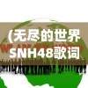 (无尽的世界SNH48歌词)无尽的世界SNH48，探索偶像团体的多元魅力