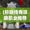 (轩辕传奇攻略职业推荐)轩辕传奇攻略职业全面解析与常见问题解答