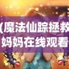 (魔法仙踪拯救妈妈在线观看)魔法仙踪，拯救妈妈的奇幻之旅