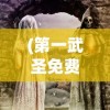 (第一武圣免费阅读)探寻第一武圣，历史传奇与当代影响