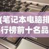 (笔记本电脑排行榜前十名品牌)最新笔记本电脑排行及深度分析