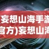 (妄想山海手游官方)妄想山海手游，探索奇幻世界的无尽魅力