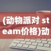 (动物派对 steam价格)动物派对在Steam上的价格分析及常见问题解答