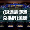 (逍遥志游戏兑换码)逍遥志游戏，探索奇幻世界的无尽乐趣