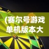 (赛尔号游戏单机版本大全)赛尔号游戏单机，经典与创新的完美结合