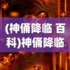 (神俑降临 百科)神俑降临，古老传统的神秘力量与现代解读