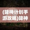 (降神计划手游攻略)降神计划手游，探索神秘世界的奇幻之旅