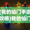 (我的仙门手游攻略)我的仙门阵容搭配策略及深度分析