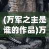 (万军之主是谁的作品)万军之主是谁，揭秘历史与传说中的英雄形象