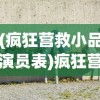 (疯狂营救小品演员表)疯狂营救小品，笑中带泪的营救故事