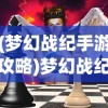 (梦幻战纪手游攻略)梦幻战纪手游，探索奇幻世界的无尽魅力