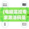 (电脑监控专家激活码是多少)电脑监控专家激活码，解锁专业监控功能的全面指南