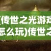 (传世之光游戏怎么玩)传世之光游戏，探索虚拟世界的奇幻之旅