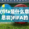 (fifa是什么意思啊)FIFA的意思及其相关解析