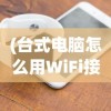 (台式电脑怎么用WiFi接收器连接手机热点)台式电脑如何使用WiFi接收器